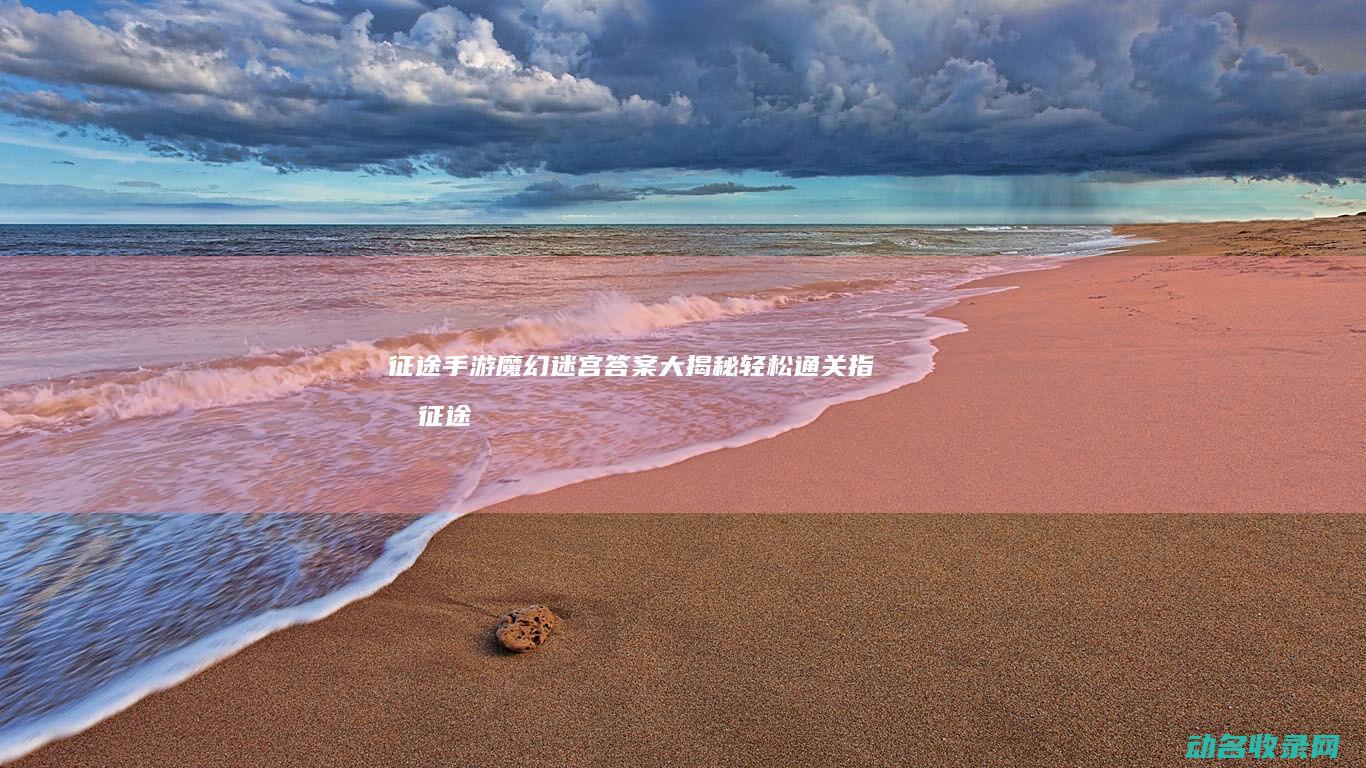 征途手游魔幻迷宫答案大揭秘 轻松通关指南 (征途手游魔幻迷宫答案)