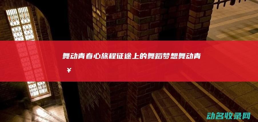 舞动青春心旅程 征途上的舞蹈梦想 (舞 动 青 春)