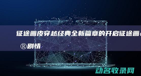 征途画皮 穿越经典 全新篇章的开启 (征途画皮剧情)