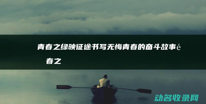 青春之绿映征途 书写无悔青春的奋斗故事 (青春之音)