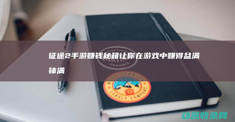 征途2手游赚钱秘籍 让你在游戏中赚得盆满钵满 (征途2手游赚钱)