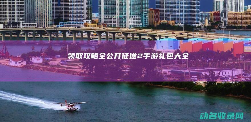 领取攻略全公开 征途2手游礼包大全