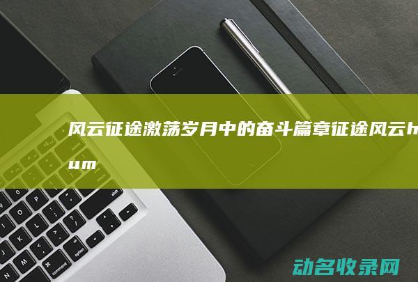 风云征途 激荡岁月中的奋斗篇章 (征途风云human)