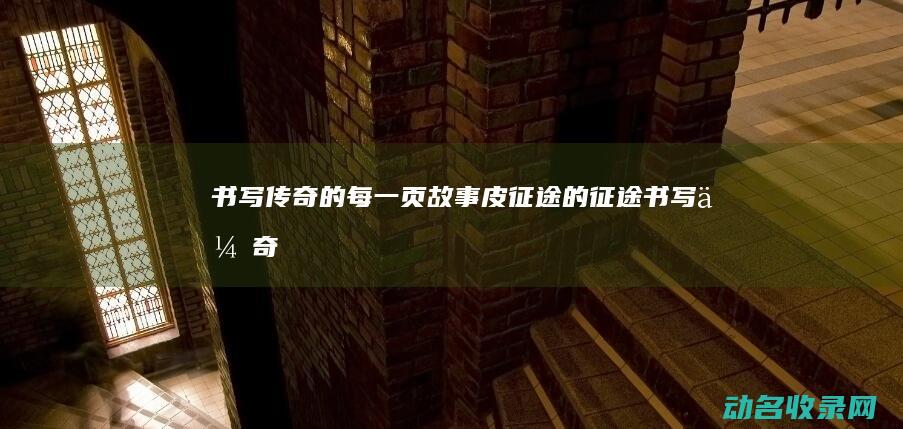 书写传奇的每一页故事 皮征途的征途 (书写 传奇)
