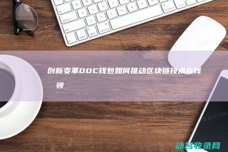 创新变革 DDC钱包如何推动区块链技术在钱包领域的广泛应用 (创新变革的名言)