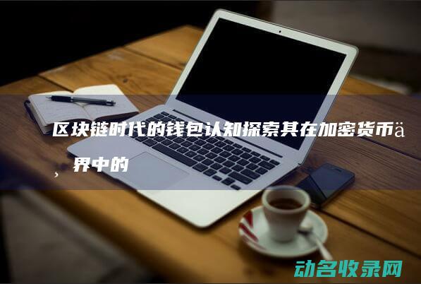区块链时代的钱包认知 探索其在加密货币世界中的核心作用 (区块链时代的好处)