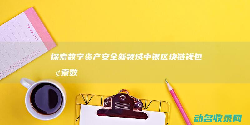 探索数字资产安全新领域 中银区块链钱包 (探索数字资产的方法)