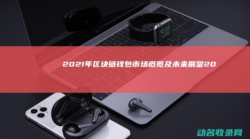 2021年区块链钱包市场概览及未来展望 (2021年全运会乒乓球)