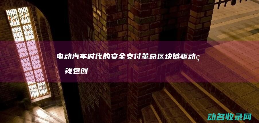 电动汽车时代的安全支付革命 区块链驱动的钱包创新设计 (电动汽车时代网)